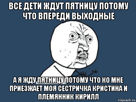 все дети ждут пятницу потому что впереди выходные а я жду пятницу потому что ко мне приезжает моя сестричка кристина и племянник кирилл, Мем Ну почему