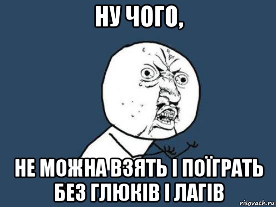 ну чого, не можна взять і поїграть без глюків і лагів, Мем Ну почему