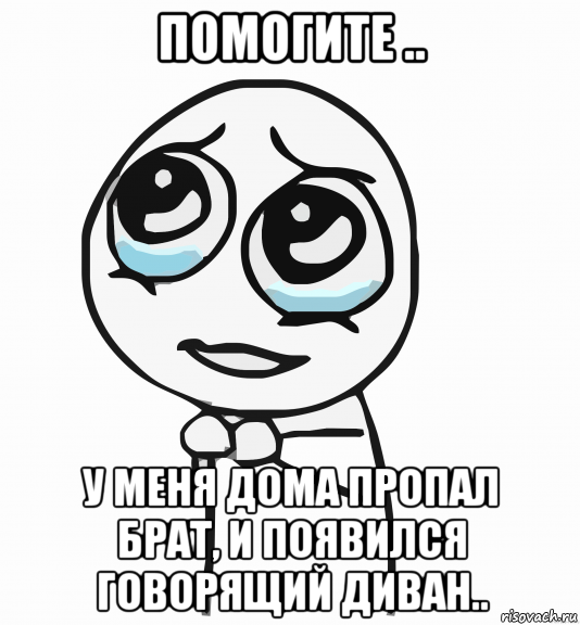 помогите .. у меня дома пропал брат, и появился говорящий диван.., Мем  ну пожалуйста (please)