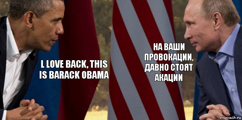 l love back, this is barack obama На ваши провокации, давно стоят акации