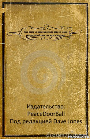 Как стать успешным человеком, имея регулярный секс и свою квартиру Издательство: PeaceDoorBall
Под редакцией Dave Jones, Комикс обложка книги