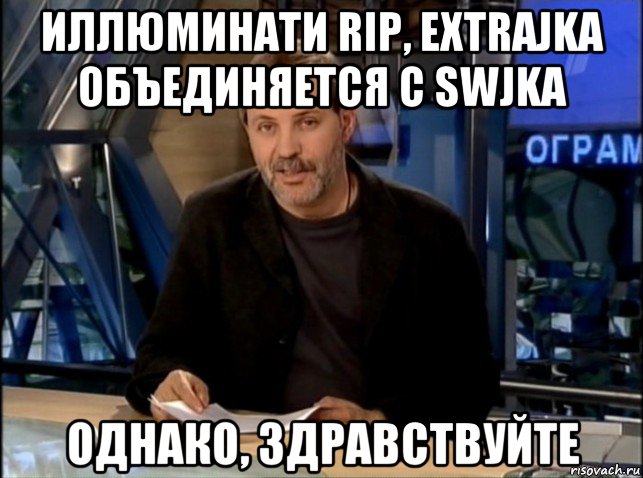 иллюминати rip, extrajka объединяется с swjka однако, здравствуйте, Мем Однако Здравствуйте