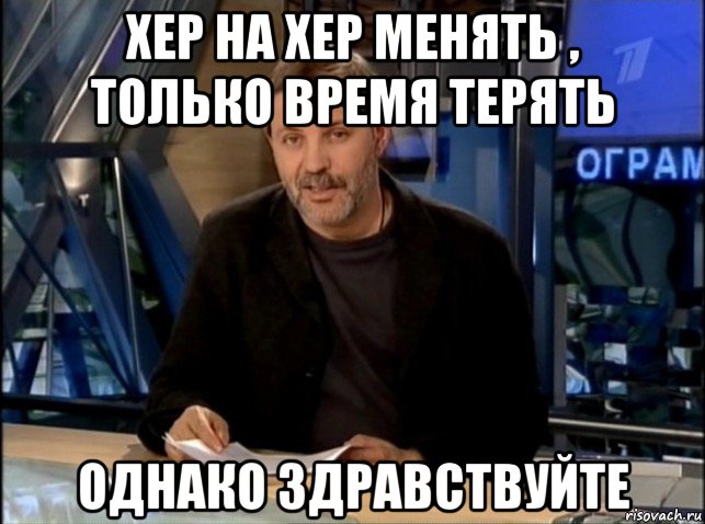 хер на хер менять , только время терять однако здравствуйте, Мем Однако Здравствуйте