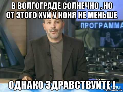 в волгограде солнечно , но от этого хуй у коня не меньше однако здравствуйте !, Мем  Однако