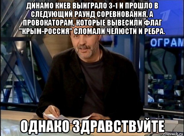 динамо киев выиграло 3-1 и прошло в следующий раунд соревнования, а провокаторам, которые вывесили флаг "крым-россия" сломали челюсти и ребра. однако здравствуйте, Мем Однако Здравствуйте