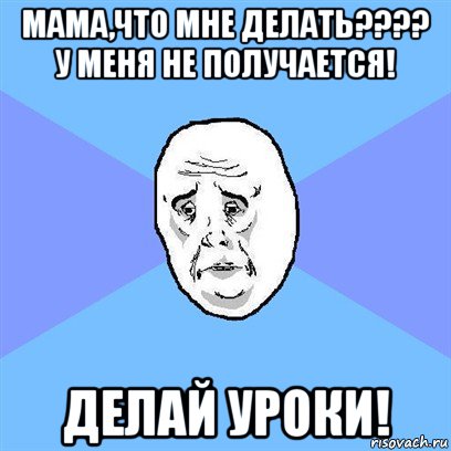 мама,что мне делать???? у меня не получается! делай уроки!, Мем Okay face