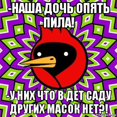 -наша дочь опять пила! -у них что в дет саду других масок нет?!, Мем Омская птица