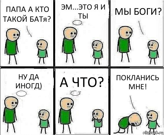 ПАПА А КТО ТАКОЙ БАТя? ЭМ...ЭТО Я И ТЫ МЫ БОГИ? НУ ДА ИНОГД) А ЧТО? ПОКЛАНИСЬ МНЕ!