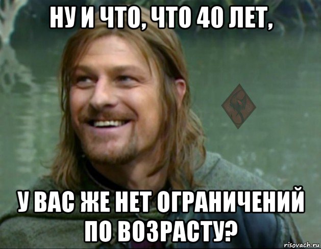 ну и что, что 40 лет, у вас же нет ограничений по возрасту?, Мем ОР Тролль Боромир