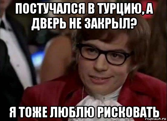 постучался в турцию, а дверь не закрыл? я тоже люблю рисковать, Мем Остин Пауэрс (я тоже люблю рисковать)