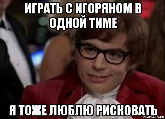 играть с игоряном в одной тиме я тоже люблю рисковать, Мем Остин Пауэрс (я тоже люблю рисковать)