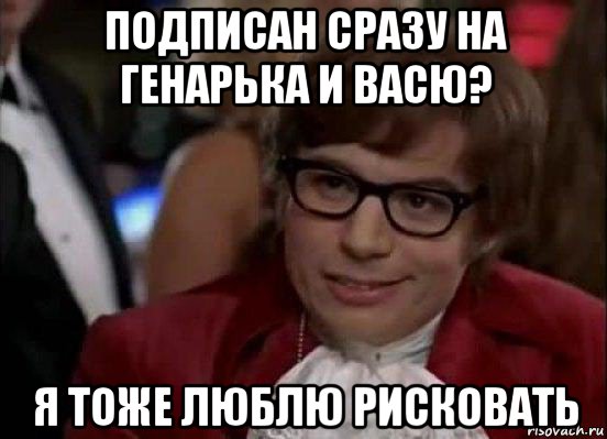 подписан сразу на генарька и васю? я тоже люблю рисковать, Мем Остин Пауэрс (я тоже люблю рисковать)