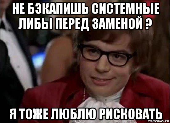 не бэкапишь системные либы перед заменой ? я тоже люблю рисковать, Мем Остин Пауэрс (я тоже люблю рисковать)