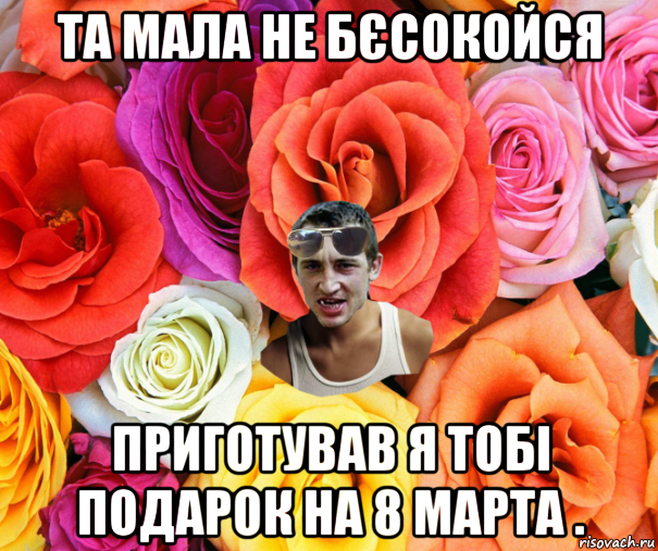 та мала не бєсокойся приготував я тобі подарок на 8 марта ., Мем  пацанчо