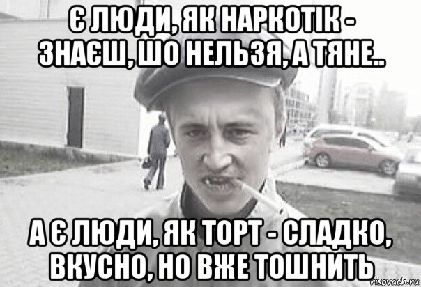 є люди, як наркотік - знаєш, шо нельзя, а тяне.. а є люди, як торт - сладко, вкусно, но вже тошнить, Мем Пацанська философия