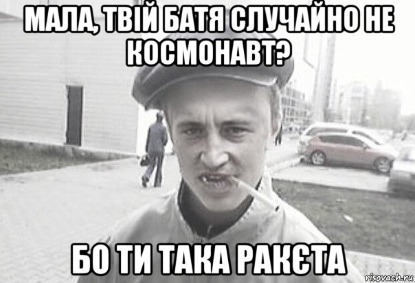 мала, твій батя случайно не космонавт? бо ти така ракєта, Мем Пацанська философия