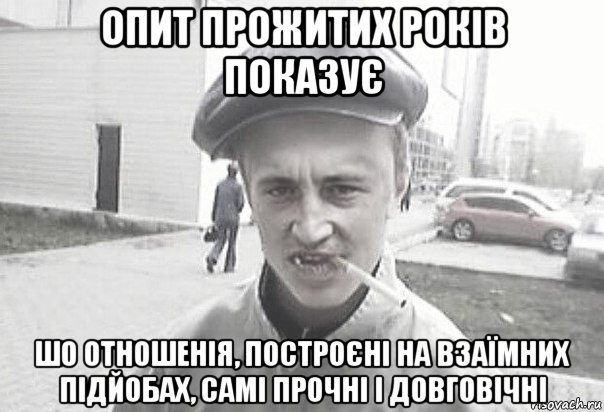 опит прожитих років показує шо отношенія, построєні на взаїмних підйобах, самі прочні і довговічні, Мем Пацанська философия