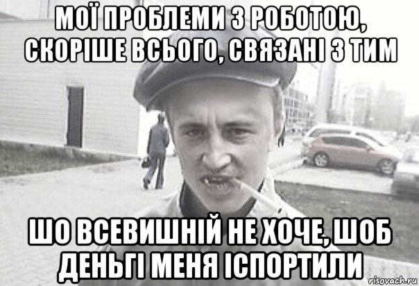 мої проблеми з роботою, скоріше всього, связані з тим шо всевишній не хоче, шоб деньгі меня іспортили, Мем Пацанська философия