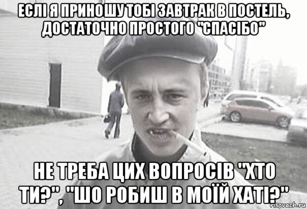 еслі я приношу тобі завтрак в постель, достаточно простого "спасібо" не треба цих вопросів "хто ти?", "шо робиш в моїй хаті?", Мем Пацанська философия