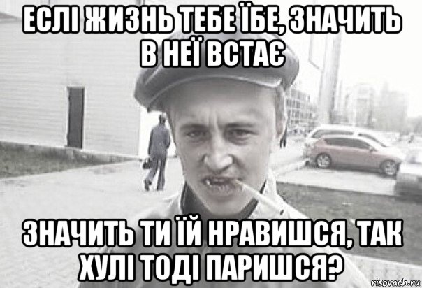 еслі жизнь тебе їбе, значить в неї встає значить ти їй нравишся, так хулі тоді паришся?, Мем Пацанська философия