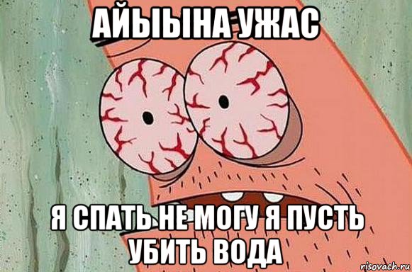 айыына ужас я спать не могу я пусть убить вода, Мем  Патрик в ужасе