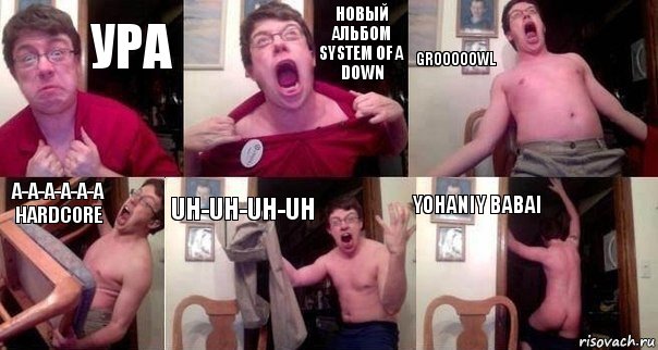 Ура Новый альбом System of a Down Grooooowl A-a-a-a-a-a
HARDCORE Uh-Uh-Uh-Uh yohaniy babai, Комикс  Печалька 90лвл