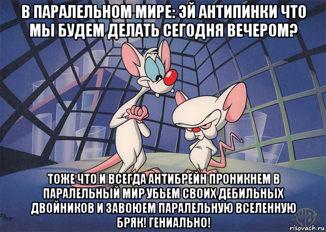 в паралельном мире: эй антипинки что мы будем делать сегодня вечером? тоже что и всегда антибрейн проникнем в паралельный мир убьем своих дебильных двойников и завоюем паралельную вселенную бряк! гениально!, Мем ПИНКИ И БРЕЙН