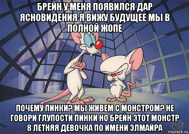 брейн у меня появился дар ясновидения я вижу будущее мы в полной жопе почему пинки? мы живем с монстром? не говори глупости пинки но брейн этот монстр 8 летняя девочка по имени элмайра, Мем ПИНКИ И БРЕЙН