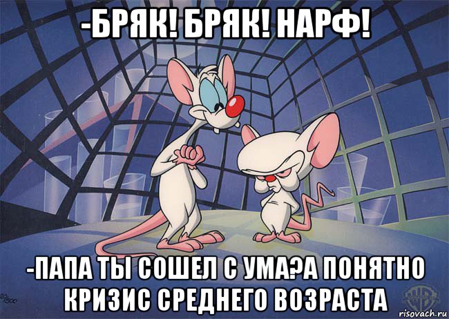 -бряк! бряк! нарф! -папа ты сошел с ума?а понятно кризис среднего возраста