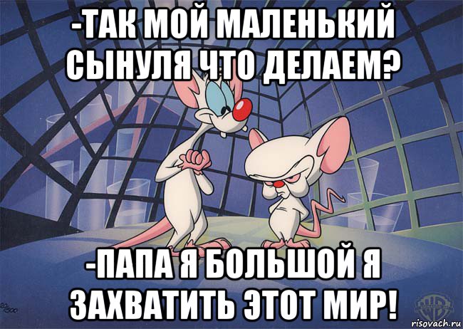 -так мой маленький сынуля что делаем? -папа я большой я захватить этот мир!