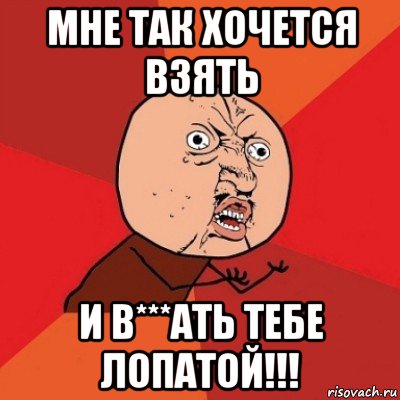 мне так хочется взять и в***ать тебе лопатой!!!, Мем Почему