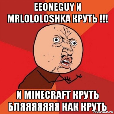 eeoneguy и mrlololoshka круть !!! и minecraft круть бляяяяяяя как круть, Мем Почему