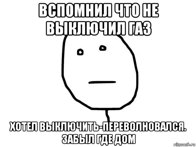 вспомнил что не выключил газ хотел выключить-переволновался. забыл где дом