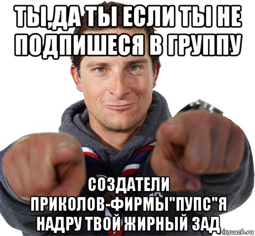 ты,да ты если ты не подпишеся в группу создатели приколов-фирмы"пупс"я надру твой жирный зад, Мем прикол