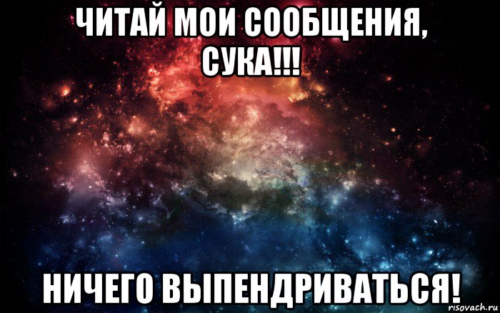 читай мои сообщения, сука!!! ничего выпендриваться!, Мем Просто космос