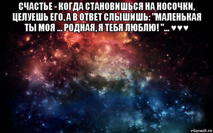 счастье - когда становишься на носочки, целуешь его, а в ответ слышишь: "маленькая ты моя ... родная, я тебя люблю! "... ♥♥♥ , Мем Просто космос