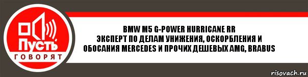 BMW m5 G-Power Hurricane RR
Эксперт по делам унижения, оскорбления и обосания Mercedes и прочих дешевых amg, brabus, Комикс   пусть говорят