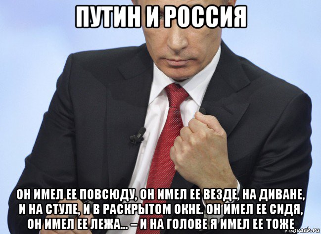 путин и россия он имел ее повсюду, он имел ее везде, на диване, и на стуле, и в раскрытом окне. он имел ее сидя, он имел ее лежа... – и на голове я имел ее тоже, Мем Путин показывает кулак