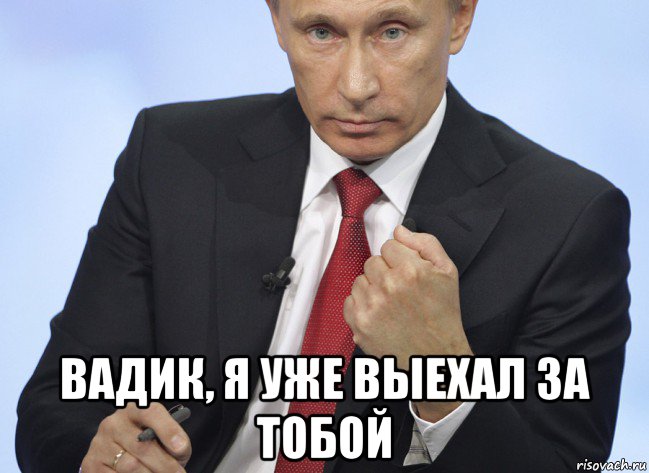  вадик, я уже выехал за тобой, Мем Путин показывает кулак