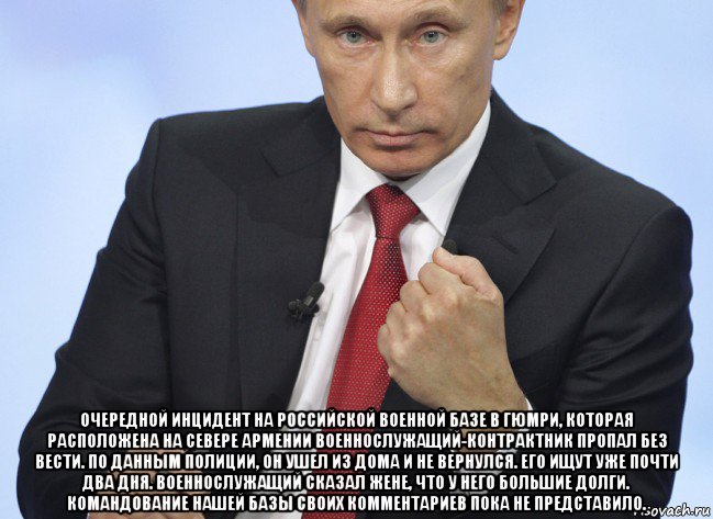  очередной инцидент на российской военной базе в гюмри, которая расположена на севере армении военнослужащий-контрактник пропал без вести. по данным полиции, он ушел из дома и не вернулся. его ищут уже почти два дня. военнослужащий сказал жене, что у него большие долги. командование нашей базы своих комментариев пока не представило., Мем Путин показывает кулак