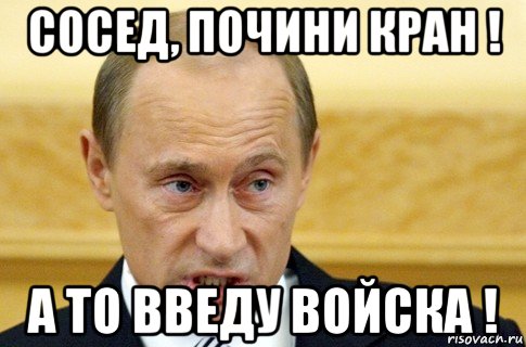 сосед, почини кран ! а то введу войска !, Мем путин