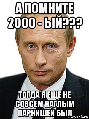 а помните 2000 - ый??? тогда я еще не совсем наглым парнишей был, Мем Путин