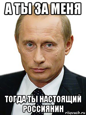 а ты за меня тогда ты настоящий россиянин, Мем Путин