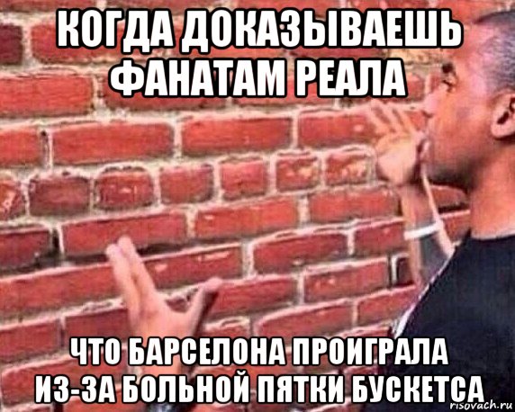 когда доказываешь фанатам реала что барселона проиграла из-за больной пятки бускетса, Мем разговор со стеной