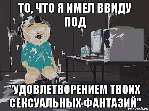 то, что я имел ввиду под "удовлетворением твоих сексуальных фантазий", Мем    Рэнди Марш