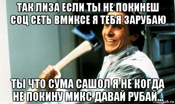 так лиза если ты не покинеш соц сеть вмиксе я тебя зарубаю ты что сума сашол я не когда не покину микс давай рубай..., Мем Психопат с топором