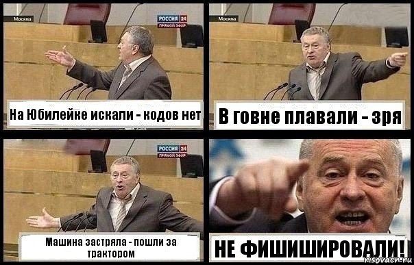 На Юбилейке искали - кодов нет В говне плавали - зря Машина застряла - пошли за трактором НЕ ФИШИШИРОВАЛИ!