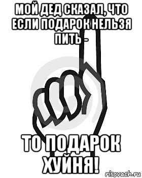 мой дед сказал, что если подарок нельзя пить - то подарок хуйня!, Мем Сейчас этот пидор напишет хуйню