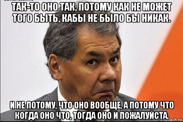 так-то оно так, потому как не может того быть, кабы не было бы никак. и не потому, что оно вообще, а потому что когда оно что, тогда оно и пожалуйста.