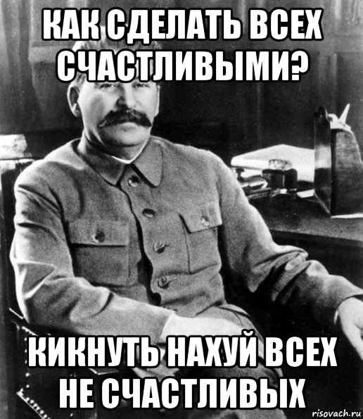 как сделать всех счастливыми? кикнуть нахуй всех не счастливых, Мем  иосиф сталин